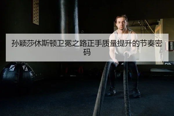 孙颖莎休斯顿卫冕之路正手质量提升的节奏密码